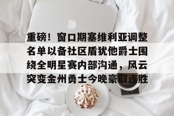 开云平台-重磅！窗口期塞维利亚调整名单以备社区盾犹他爵士围绕全明星赛内部沟通，风云突变金州勇士今晚豪取连胜(犹他爵士最新消息)