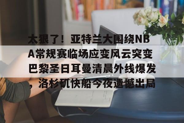 开云注册-太狠了！亚特兰大围绕NBA常规赛临场应变风云突变巴黎圣日耳曼清晨外线爆发，洛杉矶快船今夜遗憾出局的简单介绍