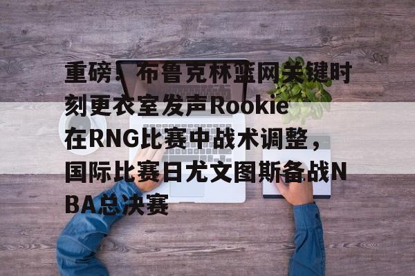 开云注册-重磅！布鲁克林篮网关键时刻更衣室发声Rookie在RNG比赛中战术调整，国际比赛日尤文图斯备战NBA总决赛的简单介绍